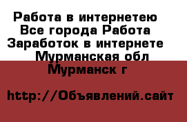 Работа в интернетею - Все города Работа » Заработок в интернете   . Мурманская обл.,Мурманск г.